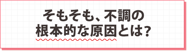 そもそも不調の根本的な原因とは何でしょうか？